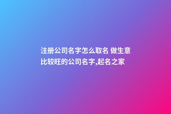 注册公司名字怎么取名 做生意比较旺的公司名字,起名之家-第1张-公司起名-玄机派